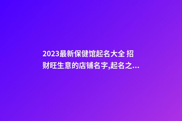 2023最新保健馆起名大全 招财旺生意的店铺名字,起名之家